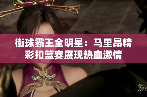 街球霸王全明星：马里昂精彩扣篮赛展现热血激情