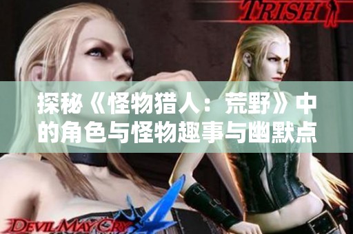 探秘《怪物猎人：荒野》中的角色与怪物趣事与幽默点评