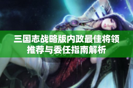 三国志战略版内政最佳将领推荐与委任指南解析