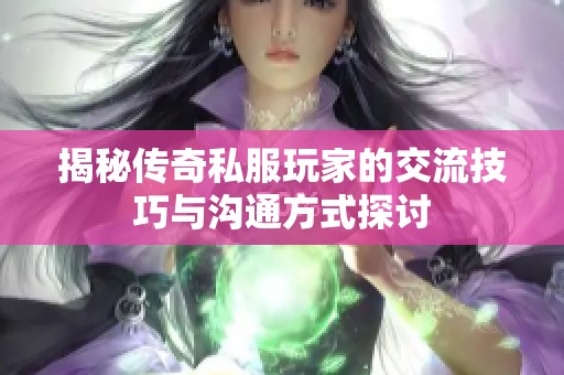 揭秘传奇私服玩家的交流技巧与沟通方式探讨