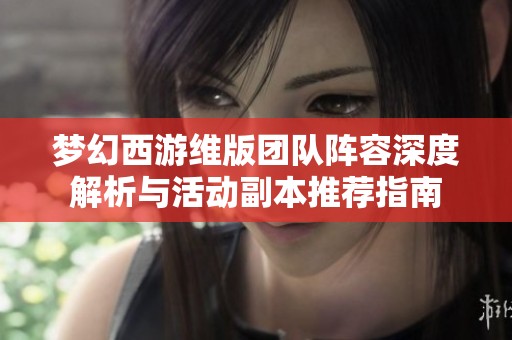 梦幻西游维版团队阵容深度解析与活动副本推荐指南