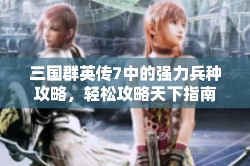 三国群英传7中的强力兵种攻略，轻松攻略天下指南