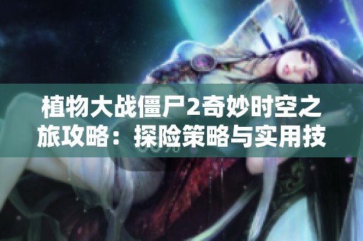 植物大战僵尸2奇妙时空之旅攻略：探险策略与实用技巧全面揭示