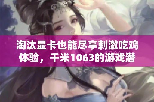 淘汰显卡也能尽享刺激吃鸡体验，千米1063的游戏潜力分析