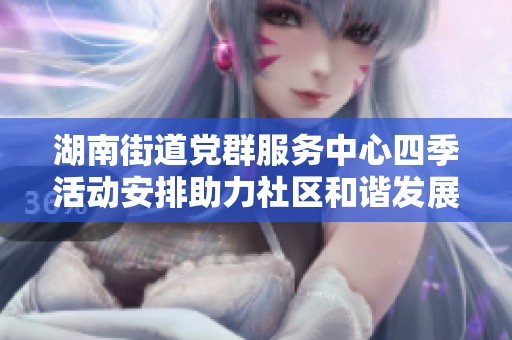 湖南街道党群服务中心四季活动安排助力社区和谐发展