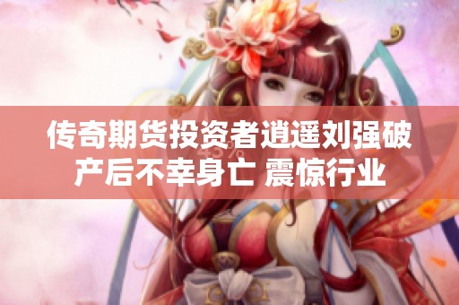 传奇期货投资者逍遥刘强破产后不幸身亡 震惊行业