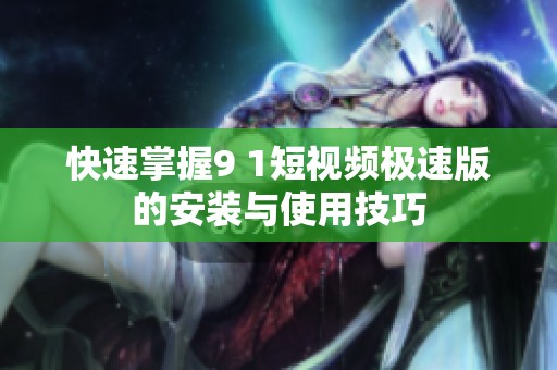 快速掌握9 1短视频极速版的安装与使用技巧