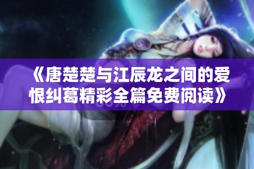 《唐楚楚与江辰龙之间的爱恨纠葛精彩全篇免费阅读》