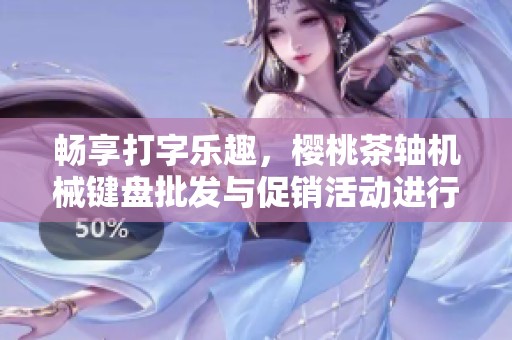 畅享打字乐趣，樱桃茶轴机械键盘批发与促销活动进行中！