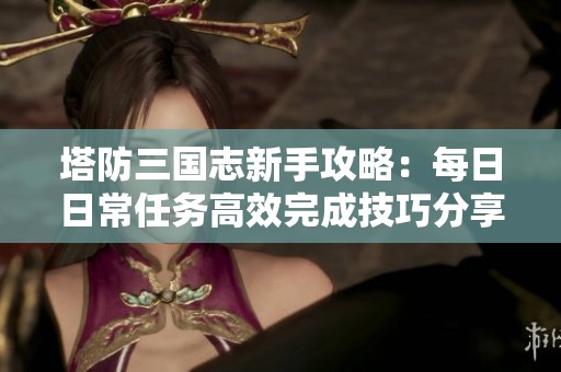 塔防三国志新手攻略：每日日常任务高效完成技巧分享
