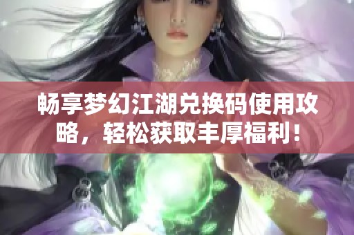 畅享梦幻江湖兑换码使用攻略，轻松获取丰厚福利！