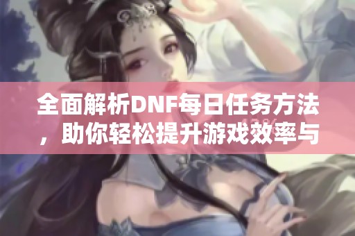 全面解析DNF每日任务方法，助你轻松提升游戏效率与乐趣