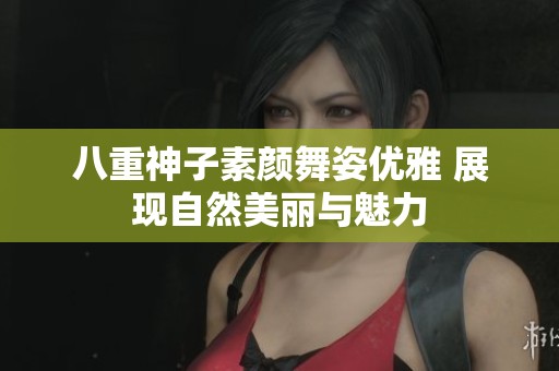八重神子素颜舞姿优雅 展现自然美丽与魅力
