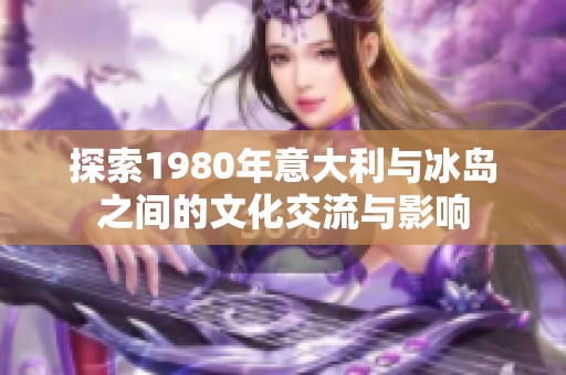 探索1980年意大利与冰岛之间的文化交流与影响