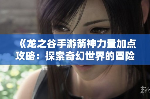 《龙之谷手游箭神力量加点攻略：探索奇幻世界的冒险之旅》