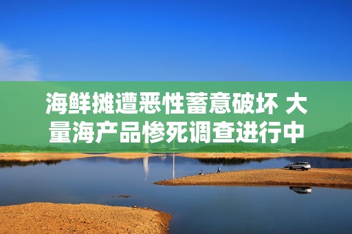 海鲜摊遭恶性蓄意破坏 大量海产品惨死调查进行中