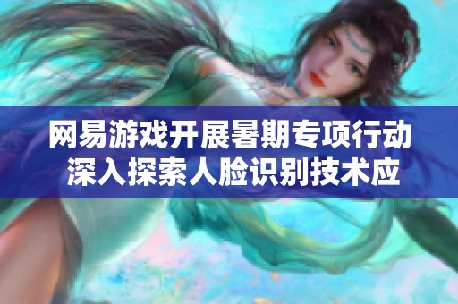 网易游戏开展暑期专项行动 深入探索人脸识别技术应用