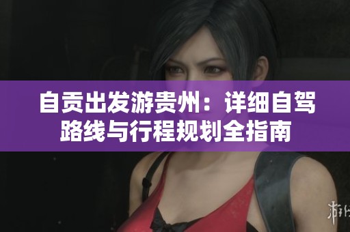 自贡出发游贵州：详细自驾路线与行程规划全指南
