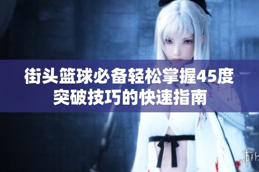 街头篮球必备轻松掌握45度突破技巧的快速指南
