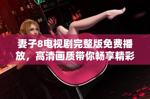 妻子8电视剧完整版免费播放，高清画质带你畅享精彩剧情