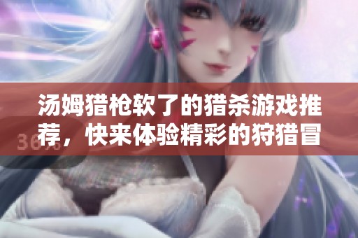 汤姆猎枪软了的猎杀游戏推荐，快来体验精彩的狩猎冒险吧！