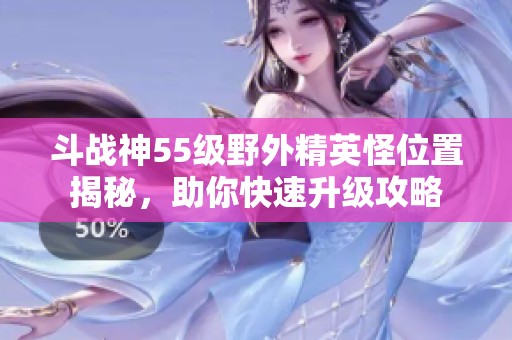 斗战神55级野外精英怪位置揭秘，助你快速升级攻略