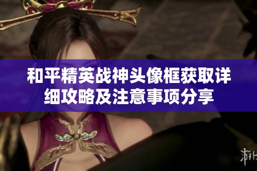 和平精英战神头像框获取详细攻略及注意事项分享