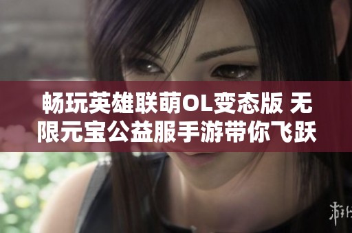 畅玩英雄联萌OL变态版 无限元宝公益服手游带你飞跃新世界