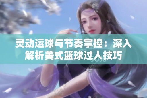 灵动运球与节奏掌控：深入解析美式篮球过人技巧