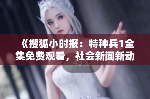 《搜狐小时报：特种兵1全集免费观看，社会新闻新动态》