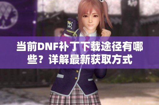 当前DNF补丁下载途径有哪些？详解最新获取方式