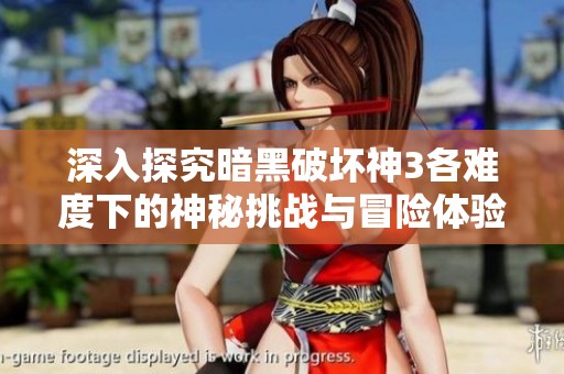 深入探究暗黑破坏神3各难度下的神秘挑战与冒险体验