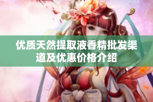 优质天然提取液香精批发渠道及优惠价格介绍