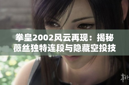 拳皇2002风云再现：揭秘薇丝独特连段与隐藏空投技巧