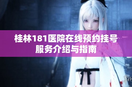 桂林181医院在线预约挂号服务介绍与指南