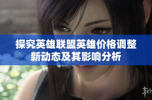 探究英雄联盟英雄价格调整新动态及其影响分析