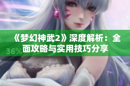 《梦幻神武2》深度解析：全面攻略与实用技巧分享