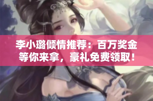李小璐倾情推荐：百万奖金等你来拿，豪礼免费领取！