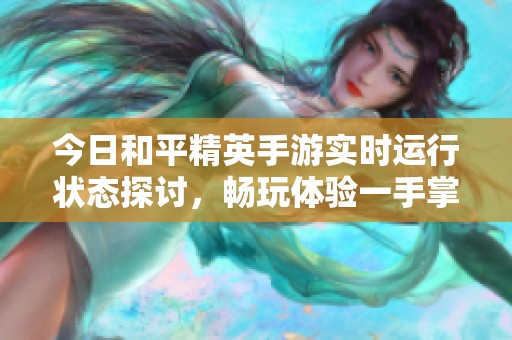 今日和平精英手游实时运行状态探讨，畅玩体验一手掌握