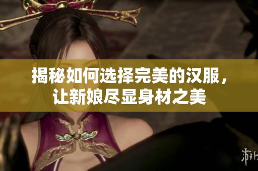 揭秘如何选择完美的汉服，让新娘尽显身材之美