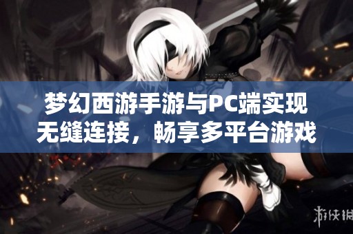 梦幻西游手游与PC端实现无缝连接，畅享多平台游戏乐趣
