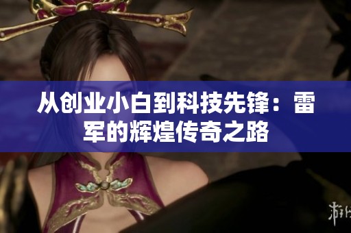 从创业小白到科技先锋：雷军的辉煌传奇之路