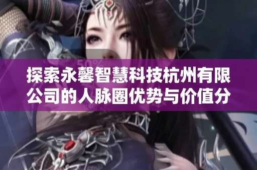 探索永馨智慧科技杭州有限公司的人脉圈优势与价值分析
