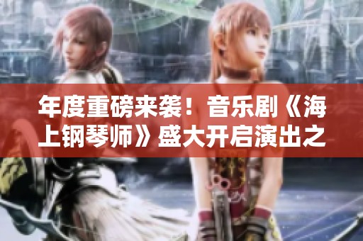 年度重磅来袭！音乐剧《海上钢琴师》盛大开启演出之旅