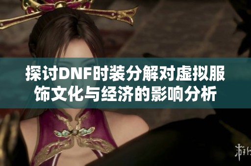 探讨DNF时装分解对虚拟服饰文化与经济的影响分析