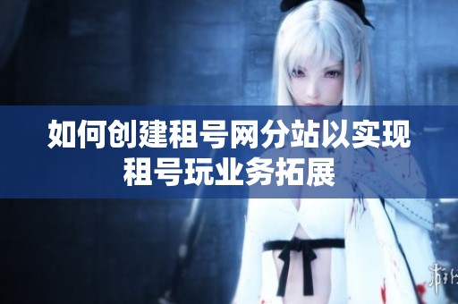 如何创建租号网分站以实现租号玩业务拓展