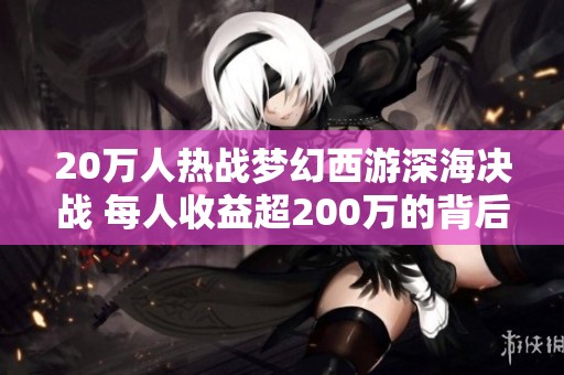 20万人热战梦幻西游深海决战 每人收益超200万的背后真相