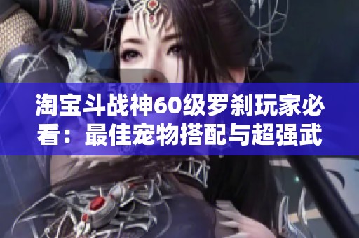 淘宝斗战神60级罗刹玩家必看：最佳宠物搭配与超强武器推荐