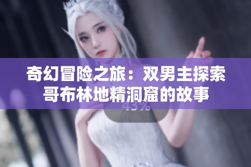 奇幻冒险之旅：双男主探索哥布林地精洞窟的故事