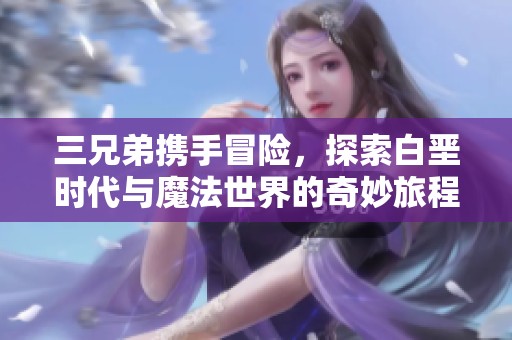 三兄弟携手冒险，探索白垩时代与魔法世界的奇妙旅程
